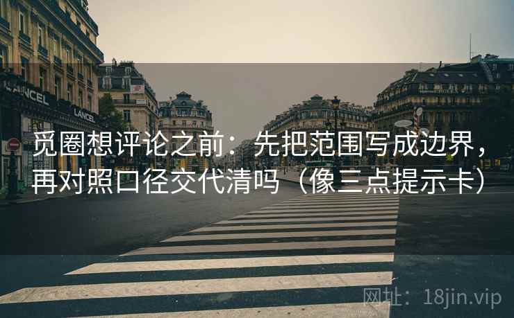 觅圈想评论之前：先把范围写成边界，再对照口径交代清吗（像三点提示卡）