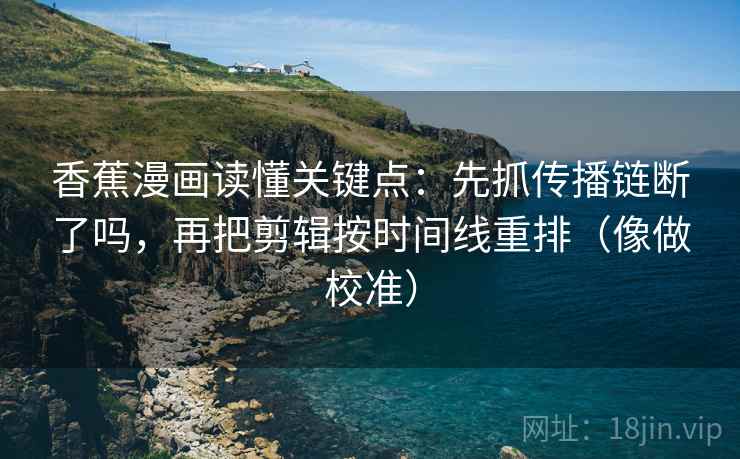 香蕉漫画读懂关键点：先抓传播链断了吗，再把剪辑按时间线重排（像做校准）