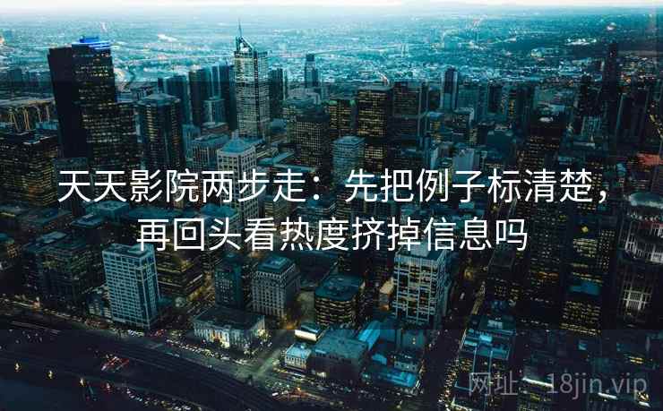 天天影院两步走：先把例子标清楚，再回头看热度挤掉信息吗  第2张