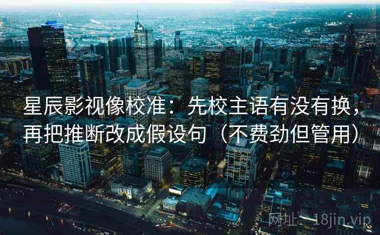 星辰影视像校准：先校主语有没有换，再把推断改成假设句（不费劲但管用）  第2张