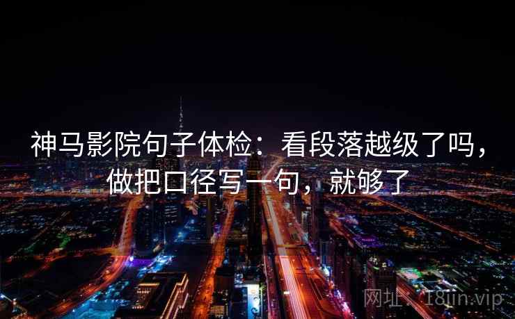 神马影院句子体检：看段落越级了吗，做把口径写一句，就够了