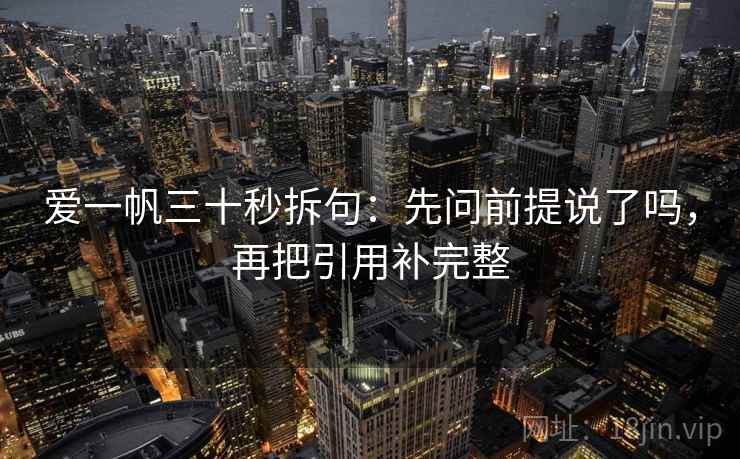 爱一帆三十秒拆句：先问前提说了吗，再把引用补完整  第2张