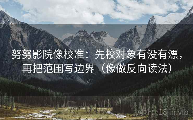 努努影院像校准：先校对象有没有漂，再把范围写边界（像做反向读法）  第2张