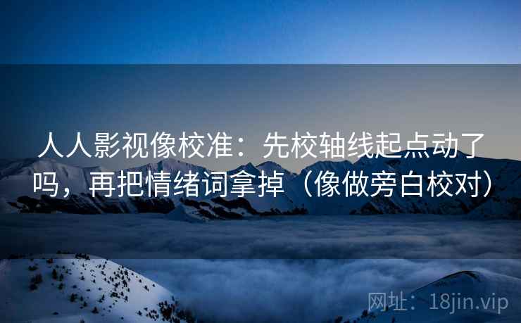 人人影视像校准：先校轴线起点动了吗，再把情绪词拿掉（像做旁白校对）  第2张
