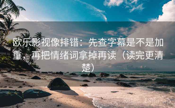 欧乐影视像排错：先查字幕是不是加重，再把情绪词拿掉再读（读完更清楚）