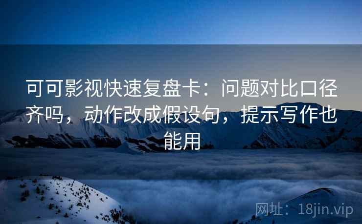 可可影视快速复盘卡：问题对比口径齐吗，动作改成假设句，提示写作也能用