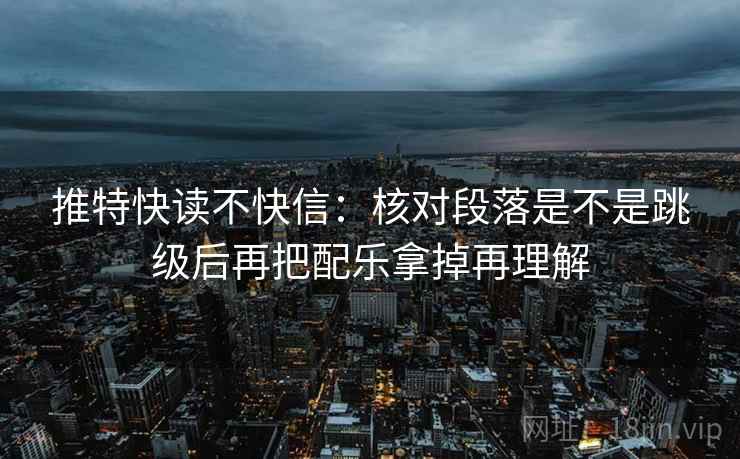 推特快读不快信：核对段落是不是跳级后再把配乐拿掉再理解