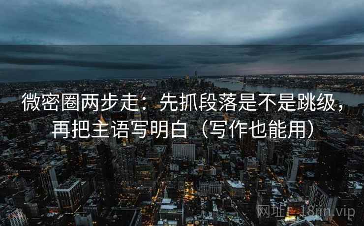 微密圈两步走：先抓段落是不是跳级，再把主语写明白（写作也能用）