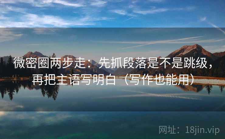 微密圈两步走：先抓段落是不是跳级，再把主语写明白（写作也能用）  第2张