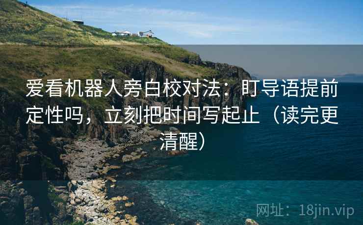 爱看机器人旁白校对法：盯导语提前定性吗，立刻把时间写起止（读完更清醒）