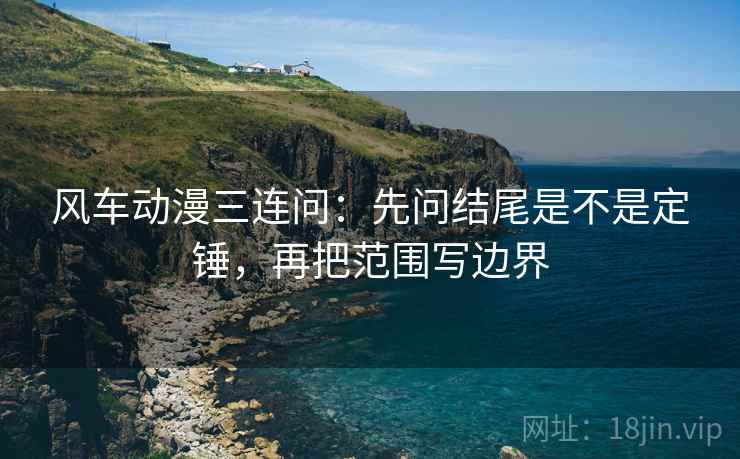 风车动漫三连问：先问结尾是不是定锤，再把范围写边界  第2张