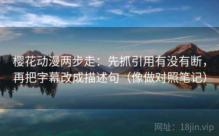 樱花动漫两步走：先抓引用有没有断，再把字幕改成描述句（像做对照笔记）  第2张