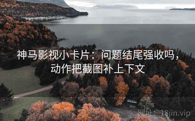 神马影视小卡片：问题结尾强收吗，动作把截图补上下文