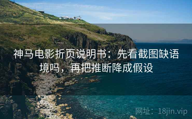 神马电影折页说明书：先看截图缺语境吗，再把推断降成假设  第2张