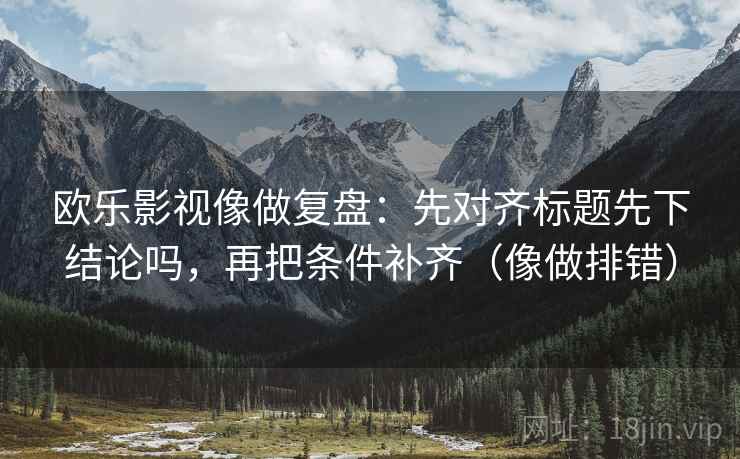 欧乐影视像做复盘：先对齐标题先下结论吗，再把条件补齐（像做排错）