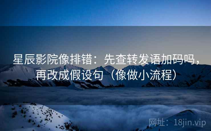 星辰影院像排错：先查转发语加码吗，再改成假设句（像做小流程）