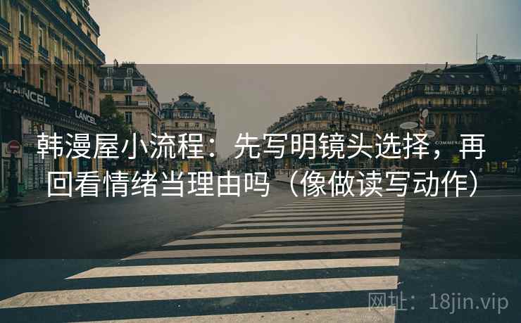 韩漫屋小流程：先写明镜头选择，再回看情绪当理由吗（像做读写动作）