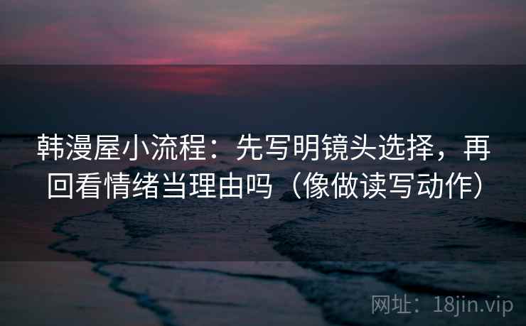 韩漫屋小流程：先写明镜头选择，再回看情绪当理由吗（像做读写动作）  第2张
