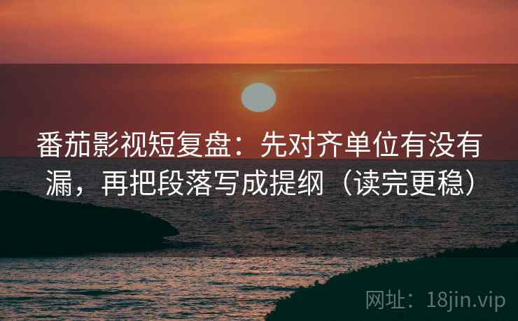番茄影视短复盘：先对齐单位有没有漏，再把段落写成提纲（读完更稳）  第2张