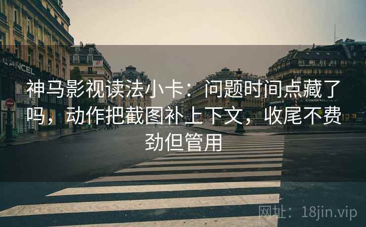 神马影视读法小卡：问题时间点藏了吗，动作把截图补上下文，收尾不费劲但管用