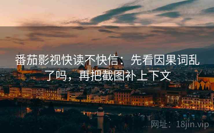 番茄影视快读不快信：先看因果词乱了吗，再把截图补上下文