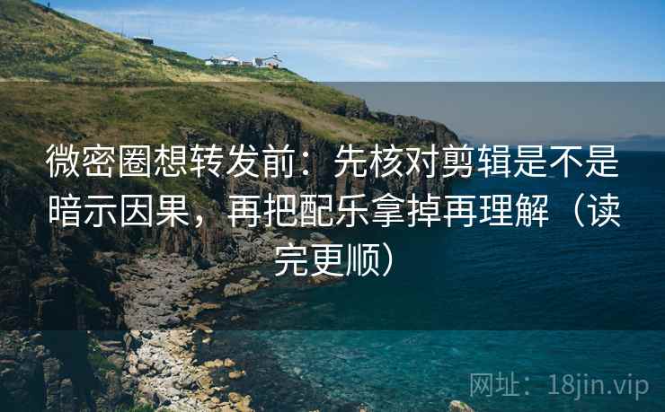 微密圈想转发前：先核对剪辑是不是暗示因果，再把配乐拿掉再理解（读完更顺）  第2张