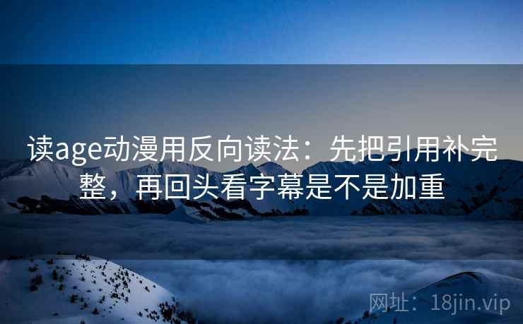 读age动漫用反向读法：先把引用补完整，再回头看字幕是不是加重  第1张
