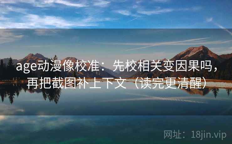 age动漫像校准：先校相关变因果吗，再把截图补上下文（读完更清醒）