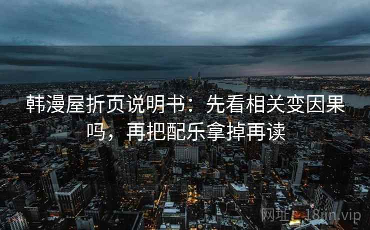 韩漫屋折页说明书:先看相关变因果吗,再把配乐拿掉再读 第1张 韩漫屋折页说明书:先看相关变因果吗,再把配乐拿掉再读 第1张