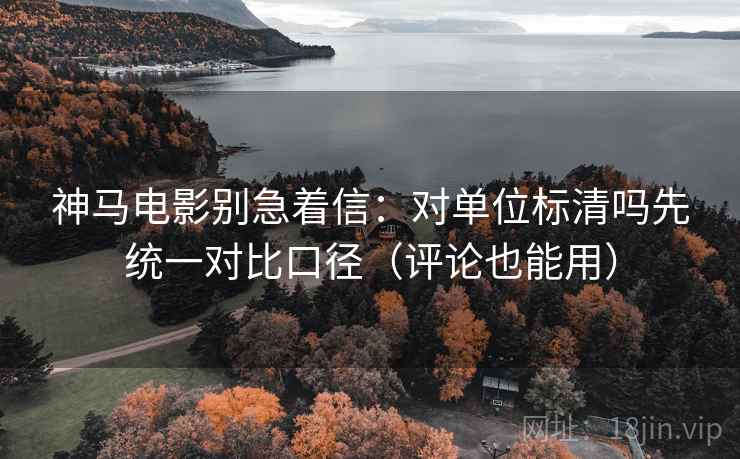 神马电影别急着信：对单位标清吗先统一对比口径（评论也能用）  第2张