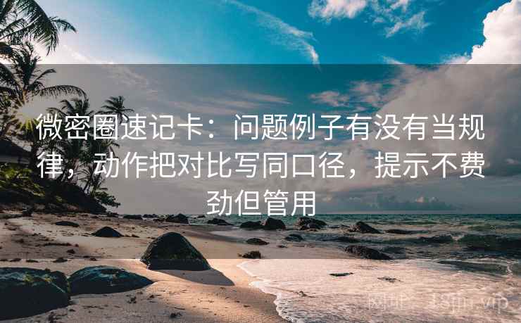 微密圈速记卡:问题例子有没有当规律,动作把对比写同口径,提示不费劲但管用 第1张 微密圈速记卡:问题例子有没有当规律,动作把对比写同口径,提示不费劲但管用 第1张