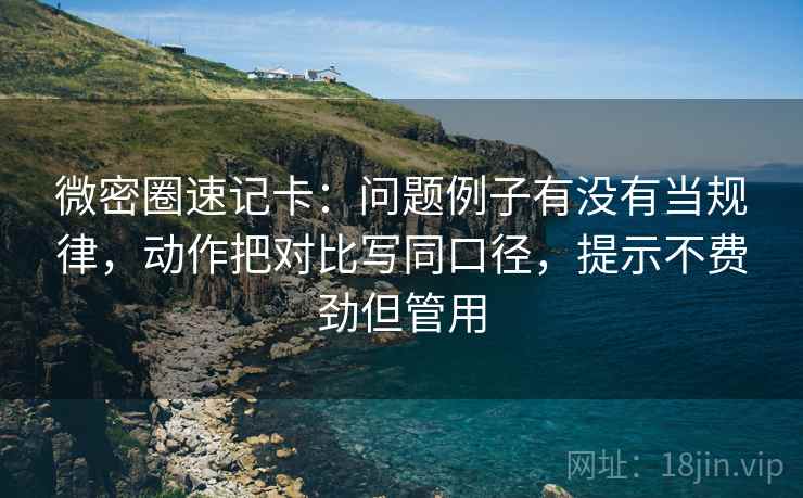 微密圈速记卡:问题例子有没有当规律,动作把对比写同口径,提示不费劲但管用 第2张 微密圈速记卡:问题例子有没有当规律,动作把对比写同口径,提示不费劲但管用 第2张