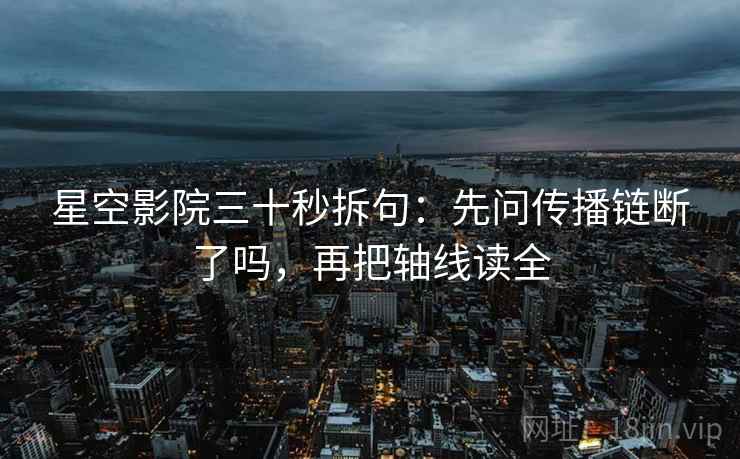 星空影院三十秒拆句：先问传播链断了吗，再把轴线读全