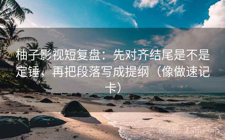 柚子影视短复盘:先对齐结尾是不是定锤,再把段落写成提纲(像做速记卡) 第2张 柚子影视短复盘:先对齐结尾是不是定锤,再把段落写成提纲(像做速记卡) 第2张
