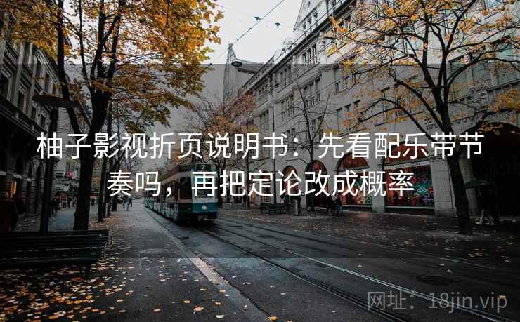 柚子影视折页说明书:先看配乐带节奏吗,再把定论改成概率 第2张 柚子影视折页说明书:先看配乐带节奏吗,再把定论改成概率 第2张