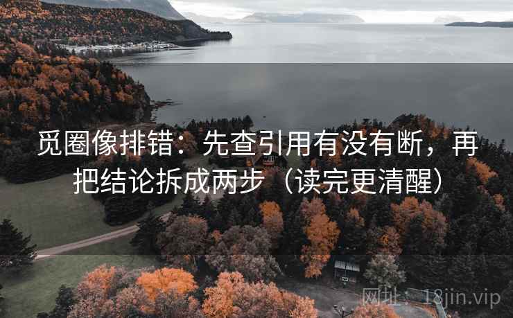 觅圈像排错:先查引用有没有断,再把结论拆成两步(读完更清醒)