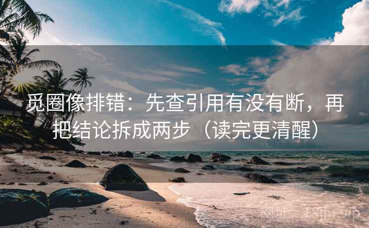 觅圈像排错：先查引用有没有断，再把结论拆成两步（读完更清醒）  第2张