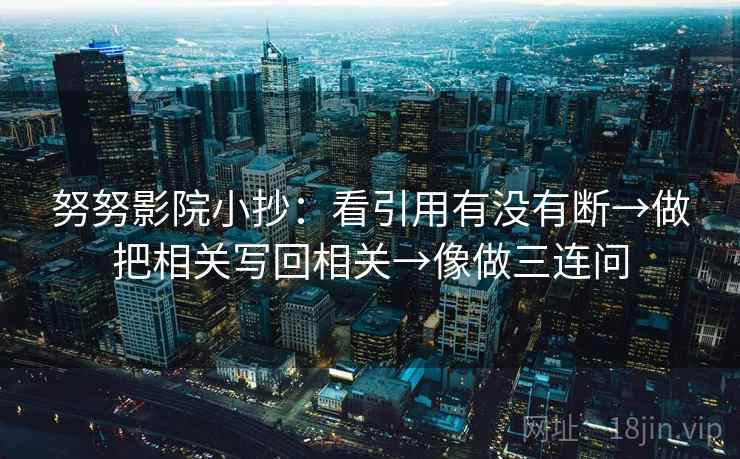 努努影院小抄:看引用有没有断→做把相关写回相关→像做三连问 第2张 努努影院小抄:看引用有没有断→做把相关写回相关→像做三连问 第2张