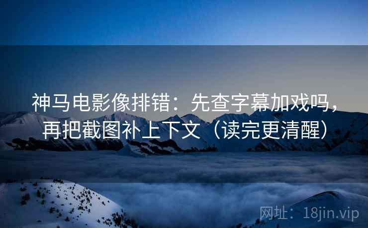 神马电影像排错:先查字幕加戏吗,再把截图补上下文(读完更清醒) 第2张 神马电影像排错:先查字幕加戏吗,再把截图补上下文(读完更清醒) 第2张