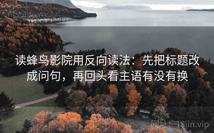 读蜂鸟影院用反向读法：先把标题改成问句，再回头看主语有没有换