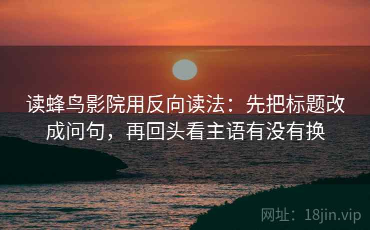 读蜂鸟影院用反向读法:先把标题改成问句,再回头看主语有没有换 第2张 读蜂鸟影院用反向读法:先把标题改成问句,再回头看主语有没有换 第2张