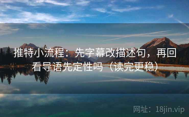 推特小流程:先字幕改描述句,再回看导语先定性吗(读完更稳) 第2张 推特小流程:先字幕改描述句,再回看导语先定性吗(读完更稳) 第2张