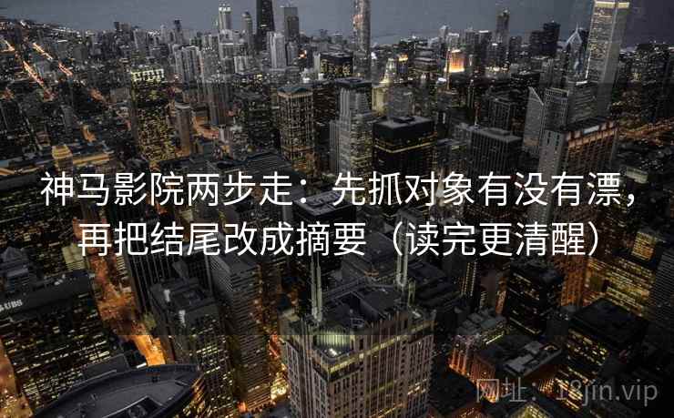 神马影院两步走:先抓对象有没有漂,再把结尾改成摘要(读完更清醒) 第2张 神马影院两步走:先抓对象有没有漂,再把结尾改成摘要(读完更清醒) 第2张
