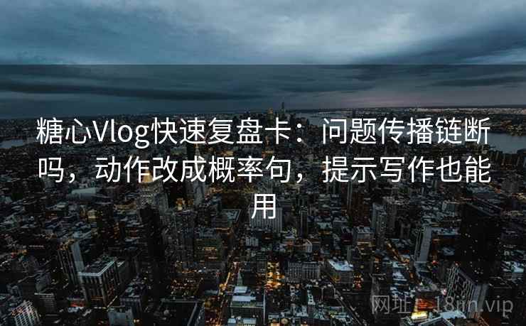 糖心Vlog快速复盘卡:问题传播链断吗,动作改成概率句,提示写作也能用 第1张 糖心Vlog快速复盘卡:问题传播链断吗,动作改成概率句,提示写作也能用 第1张