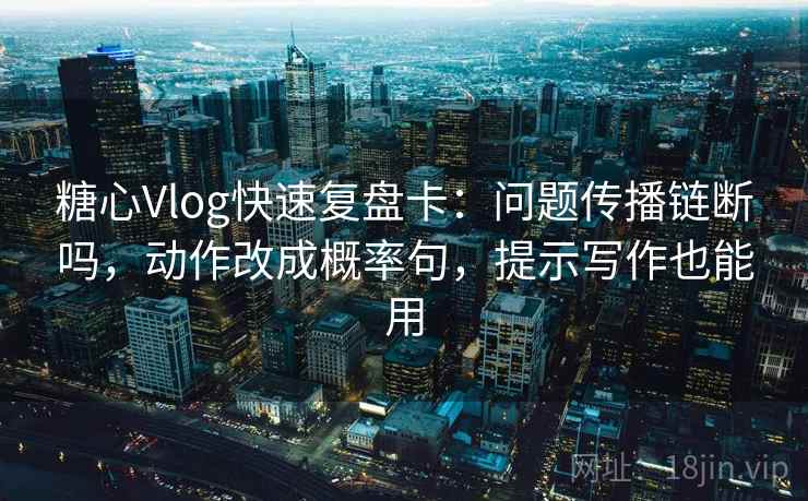 糖心Vlog快速复盘卡:问题传播链断吗,动作改成概率句,提示写作也能用 第2张 糖心Vlog快速复盘卡:问题传播链断吗,动作改成概率句,提示写作也能用 第2张