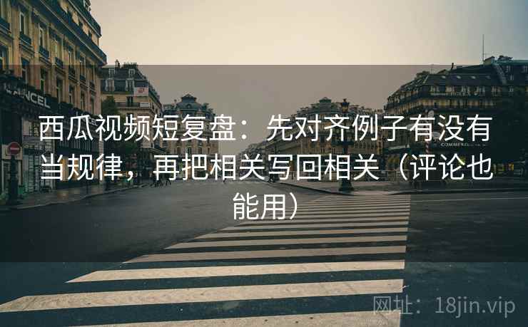 西瓜视频短复盘:先对齐例子有没有当规律,再把相关写回相关(评论也能用) 第2张 西瓜视频短复盘:先对齐例子有没有当规律,再把相关写回相关(评论也能用) 第2张