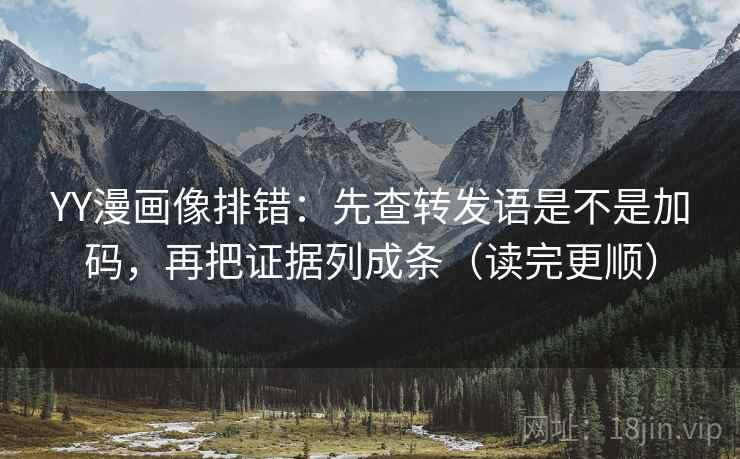 YY漫画像排错:先查转发语是不是加码,再把证据列成条(读完更顺) 第2张 YY漫画像排错:先查转发语是不是加码,再把证据列成条(读完更顺) 第2张