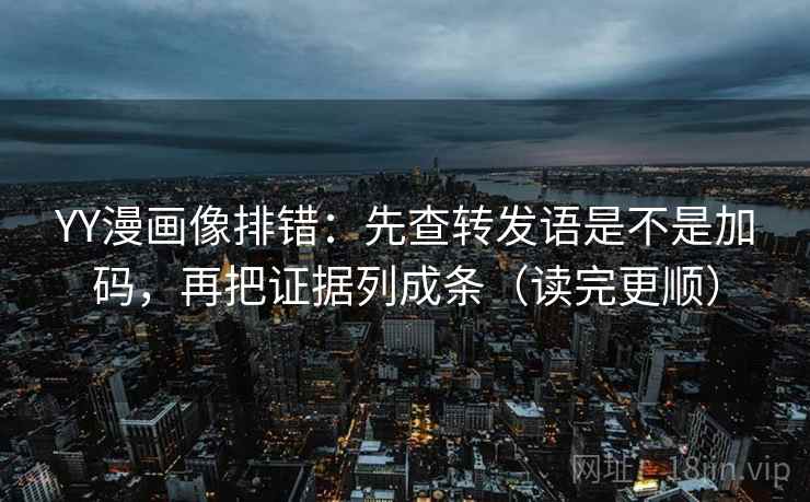 YY漫画像排错:先查转发语是不是加码,再把证据列成条(读完更顺)